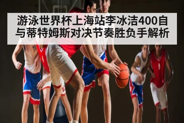 游泳世界杯上海站李冰洁400自与蒂特姆斯对决节奏胜负手解析